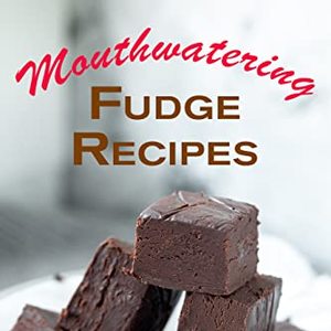 Mouth Watering Fudge Recipes: The Best Fudge Cookbook For Family Fun