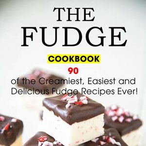 The Fudge Cookbook: 90 Of The Creamiest, Easiest And Delicious Fudge Recipes Ever